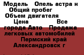  › Модель ­ Опель астра н › Общий пробег ­ 49 000 › Объем двигателя ­ 115 › Цена ­ 410 000 - Все города Авто » Продажа легковых автомобилей   . Пермский край,Александровск г.